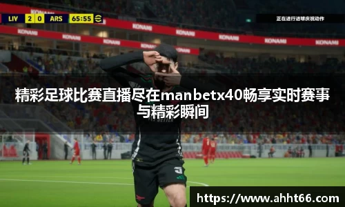 精彩足球比赛直播尽在manbetx40畅享实时赛事与精彩瞬间