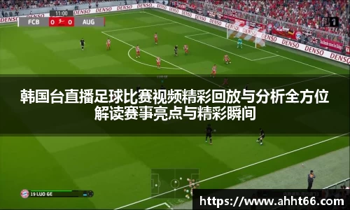 韩国台直播足球比赛视频精彩回放与分析全方位解读赛事亮点与精彩瞬间