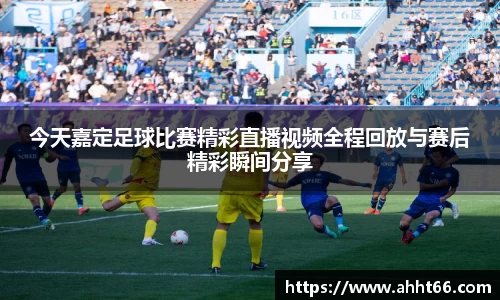 今天嘉定足球比赛精彩直播视频全程回放与赛后精彩瞬间分享