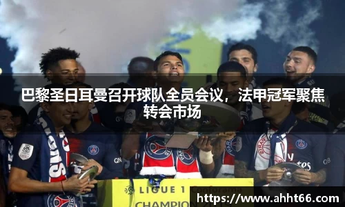 巴黎圣日耳曼召开球队全员会议，法甲冠军聚焦转会市场