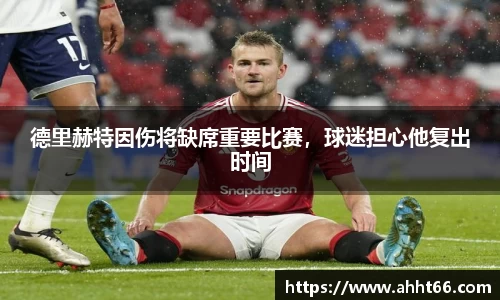 德里赫特因伤将缺席重要比赛，球迷担心他复出时间
