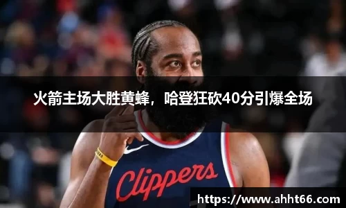 火箭主场大胜黄蜂，哈登狂砍40分引爆全场