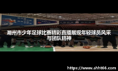 潮州市少年足球比赛精彩直播展现年轻球员风采与团队精神