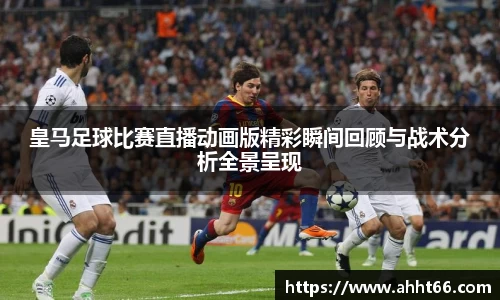 皇马足球比赛直播动画版精彩瞬间回顾与战术分析全景呈现