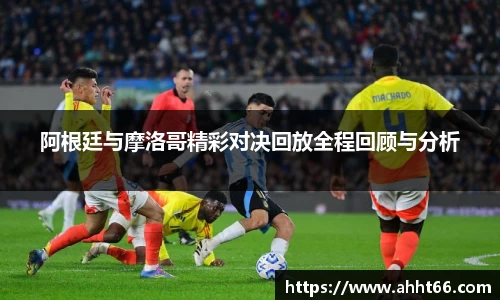 阿根廷与摩洛哥精彩对决回放全程回顾与分析