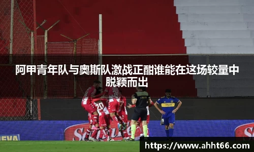 阿甲青年队与奥斯队激战正酣谁能在这场较量中脱颖而出