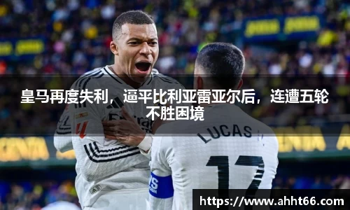皇马再度失利，逼平比利亚雷亚尔后，连遭五轮不胜困境