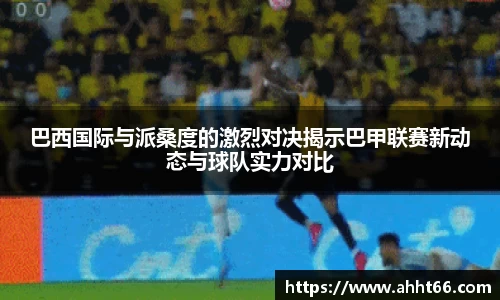 巴西国际与派桑度的激烈对决揭示巴甲联赛新动态与球队实力对比