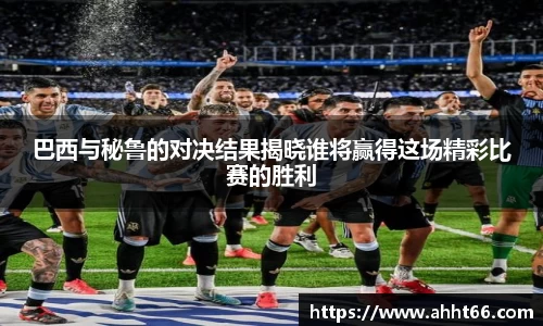 巴西与秘鲁的对决结果揭晓谁将赢得这场精彩比赛的胜利