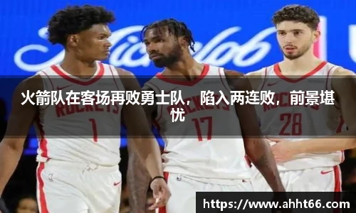 火箭队在客场再败勇士队，陷入两连败，前景堪忧