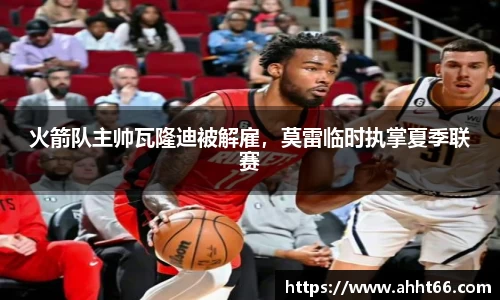 火箭队主帅瓦隆迪被解雇，莫雷临时执掌夏季联赛